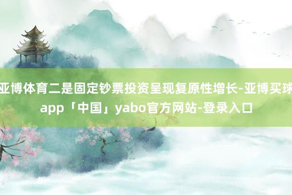亚博体育二是固定钞票投资呈现复原性增长-亚博买球app「中国」yabo官方网站-登录入口