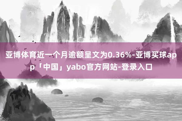 亚博体育近一个月逾额呈文为0.36%-亚博买球app「中国」yabo官方网站-登录入口