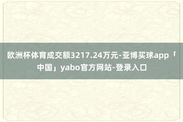 欧洲杯体育成交额3217.24万元-亚博买球app「中国」yabo官方网站-登录入口