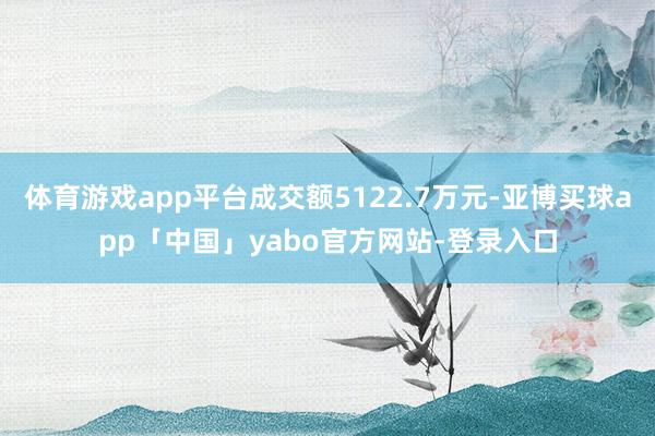 体育游戏app平台成交额5122.7万元-亚博买球app「中国」yabo官方网站-登录入口